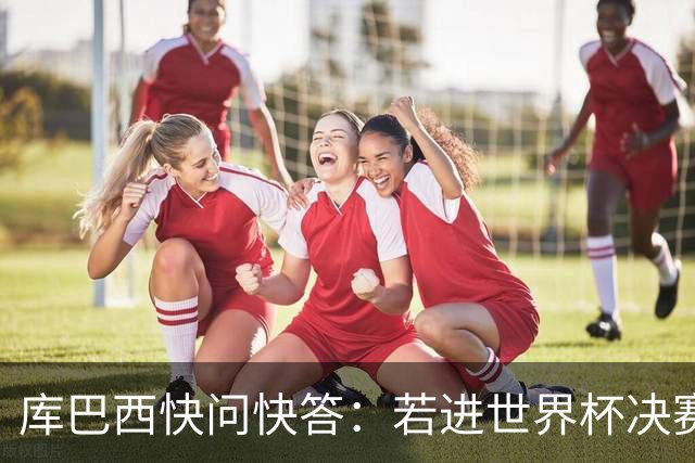 库巴西快问快答：若进世界杯决赛想踢阿根廷 最想和梅西换球衣