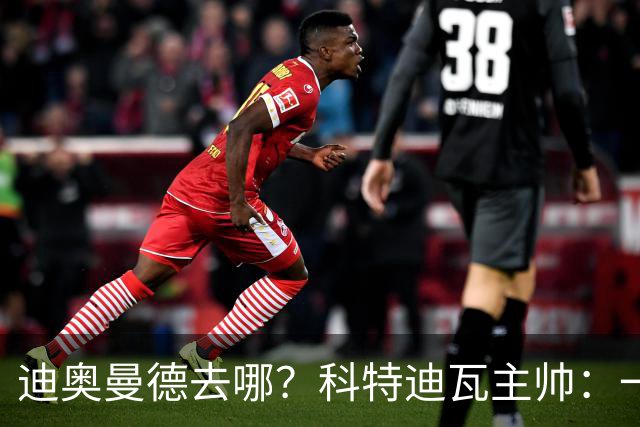 迪奥曼德去哪？科特迪瓦主帅：一会巴黎一会红军的，现在他很专注